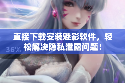 直接下载安装魅影软件，轻松解决隐私泄露问题！
