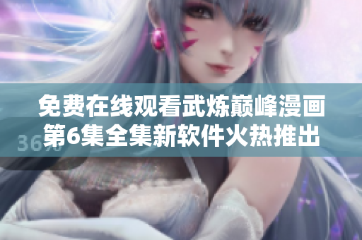 免费在线观看武炼巅峰漫画第6集全集新软件火热推出