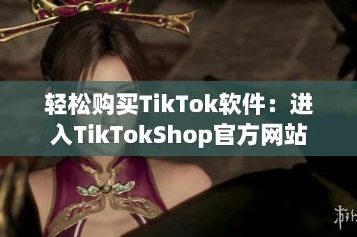 轻松购买TikTok软件：进入TikTokShop官方网站