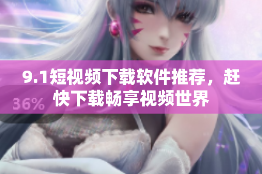 9.1短视频下载软件推荐，赶快下载畅享视频世界