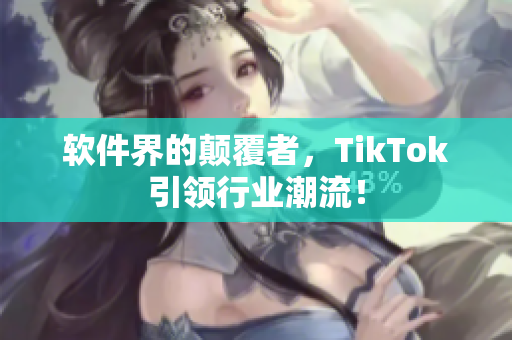 软件界的颠覆者，TikTok引领行业潮流！