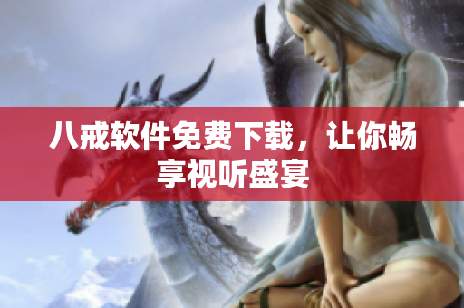 八戒软件免费下载，让你畅享视听盛宴