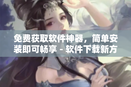 免费获取软件神器，简单安装即可畅享 - 软件下载新方法