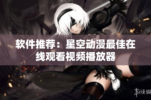 软件推荐：星空动漫最佳在线观看视频播放器