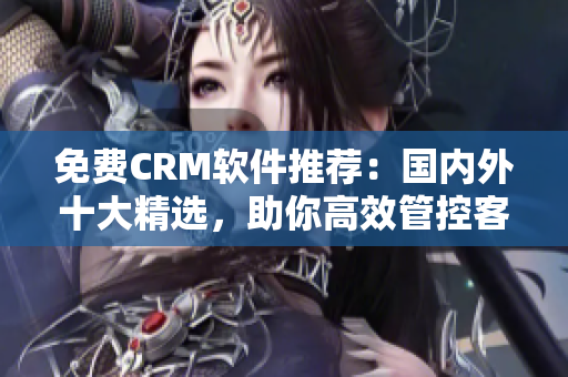免费CRM软件推荐：国内外十大精选，助你高效管控客户关系