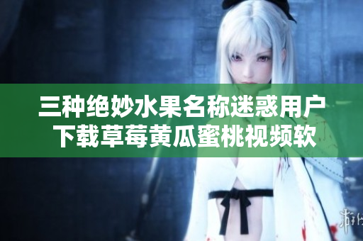 三种绝妙水果名称迷惑用户 下载草莓黄瓜蜜桃视频软件需谨慎