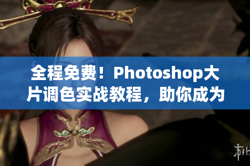 全程免费！Photoshop大片调色实战教程，助你成为PS高手！
