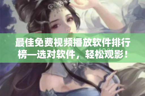 最佳免费视频播放软件排行榜—选对软件，轻松观影！