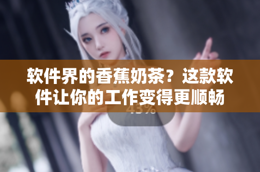 软件界的香蕉奶茶？这款软件让你的工作变得更顺畅