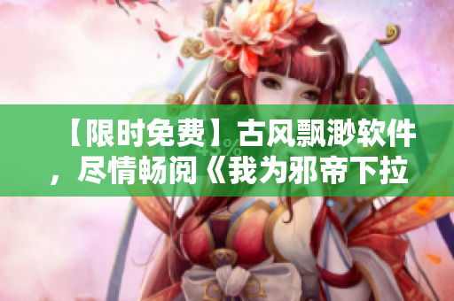 【限时免费】古风飘渺软件，尽情畅阅《我为邪帝下拉式六》