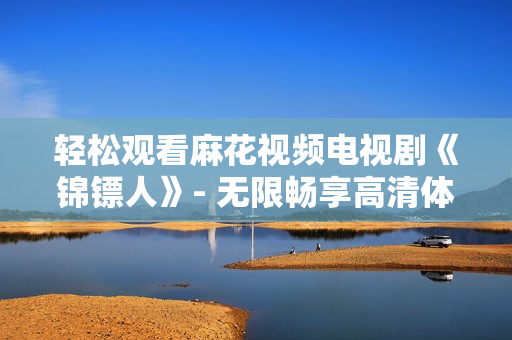 轻松观看麻花视频电视剧《锦镖人》- 无限畅享高清体验