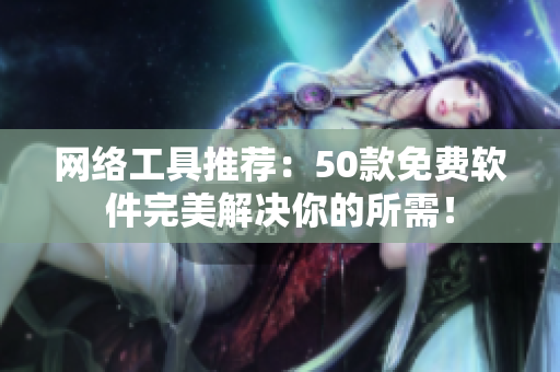 网络工具推荐：50款免费软件完美解决你的所需！