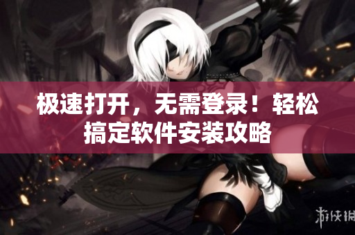 极速打开，无需登录！轻松搞定软件安装攻略