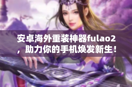 安卓海外重装神器fulao2，助力你的手机焕发新生！