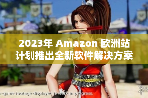 2023年 Amazon 欧洲站计划推出全新软件解决方案