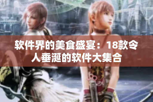 软件界的美食盛宴：18款令人垂涎的软件大集合