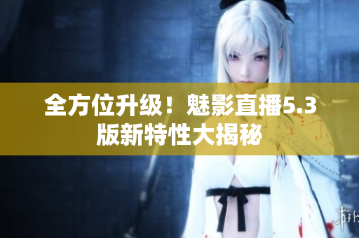 全方位升级！魅影直播5.3版新特性大揭秘