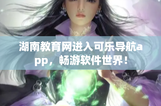 湖南教育网进入可乐导航app，畅游软件世界！
