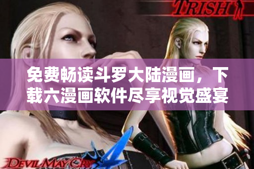 免费畅读斗罗大陆漫画，下载六漫画软件尽享视觉盛宴！