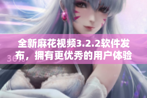 全新麻花视频3.2.2软件发布，拥有更优秀的用户体验