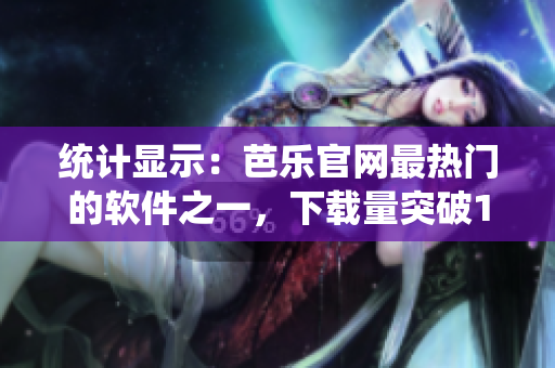 统计显示：芭乐官网最热门的软件之一，下载量突破1000次