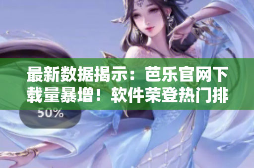 最新数据揭示：芭乐官网下载量暴增！软件荣登热门排行榜