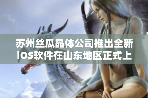 苏州丝瓜晶体公司推出全新iOS软件在山东地区正式上线