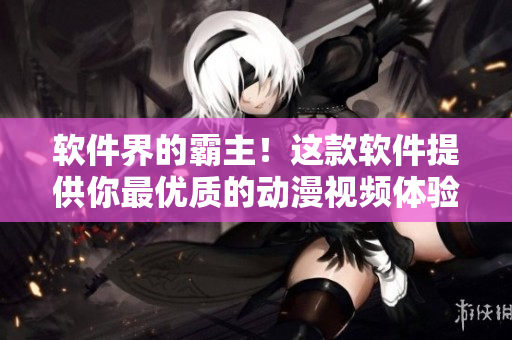 软件界的霸主！这款软件提供你最优质的动漫视频体验