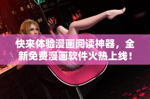 快来体验漫画阅读神器，全新免费漫画软件火热上线！