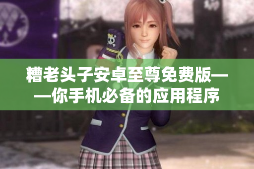 糟老头子安卓至尊免费版——你手机必备的应用程序