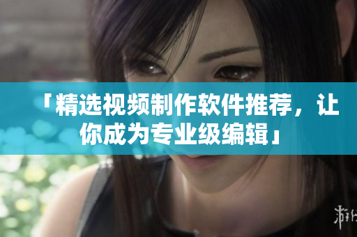 「精选视频制作软件推荐，让你成为专业级编辑」