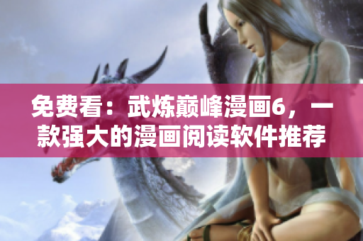 免费看：武炼巅峰漫画6，一款强大的漫画阅读软件推荐！