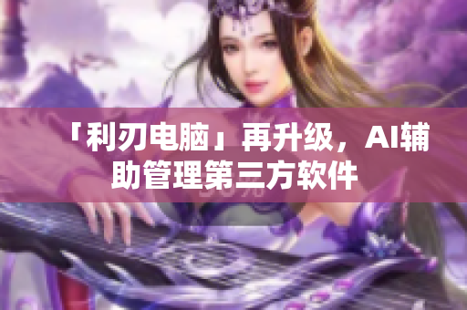 「利刃电脑」再升级，AI辅助管理第三方软件