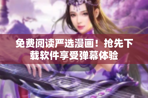 免费阅读严选漫画！抢先下载软件享受弹幕体验