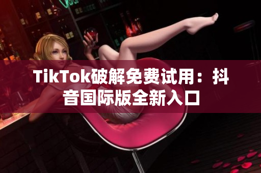 TikTok破解免费试用：抖音国际版全新入口
