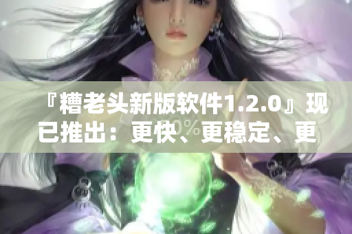 『糟老头新版软件1.2.0』现已推出：更快、更稳定、更实用！
