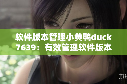 软件版本管理小黄鸭duck7639：有效管理软件版本的实用工具