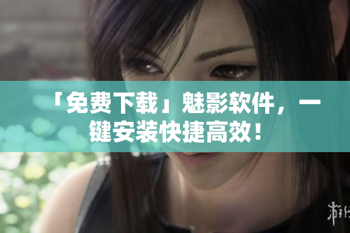 「免费下载」魅影软件，一键安装快捷高效！
