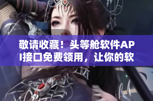 敬请收藏！头等舱软件API接口免费领用，让你的软件焕发全新生机！