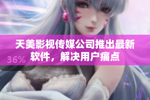 天美影视传媒公司推出最新软件，解决用户痛点