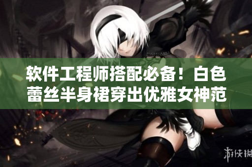 软件工程师搭配必备！白色蕾丝半身裙穿出优雅女神范