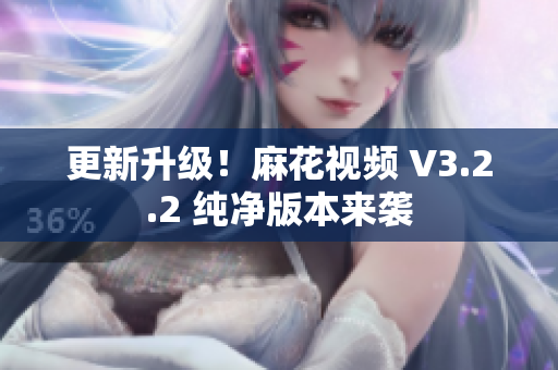 更新升级！麻花视频 V3.2.2 纯净版本来袭