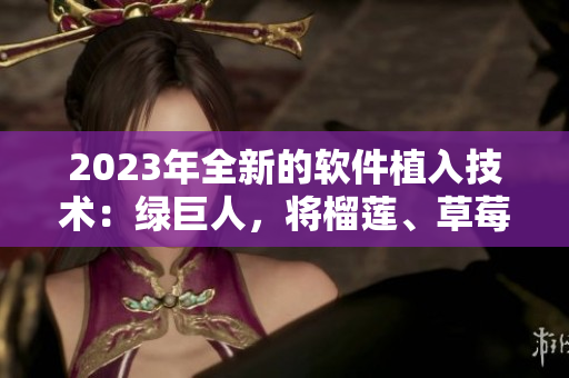2023年全新的软件植入技术：绿巨人，将榴莲、草莓和秋葵融为一体