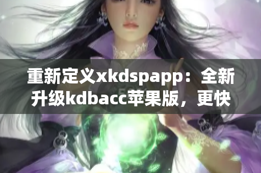 重新定义xkdspapp：全新升级kdbacc苹果版，更快、更稳、更强！(1)