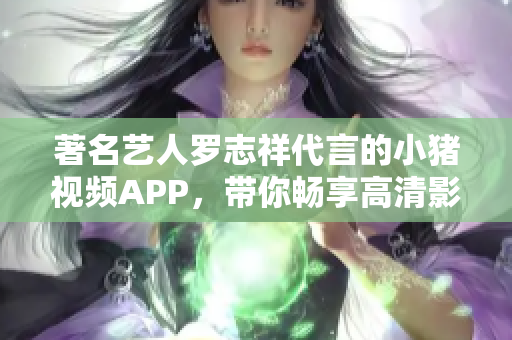 著名艺人罗志祥代言的小猪视频APP，带你畅享高清影音世界