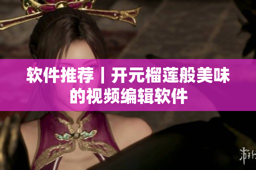 软件推荐｜开元榴莲般美味的视频编辑软件