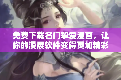 免费下载名门挚爱漫画，让你的漫展软件变得更加精彩