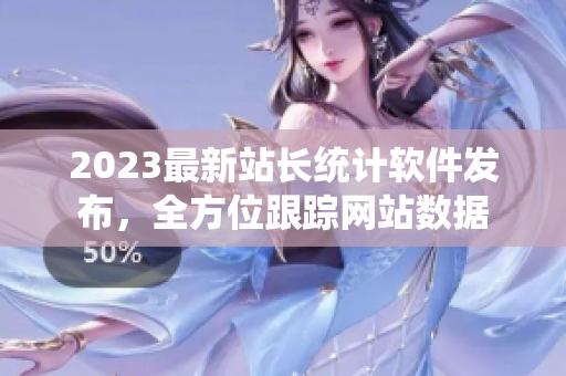 2023最新站长统计软件发布，全方位跟踪网站数据