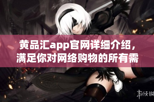黄品汇app官网详细介绍，满足你对网络购物的所有需求