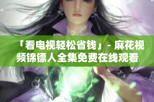 「看电视轻松省钱」- 麻花视频锦镖人全集免费在线观看